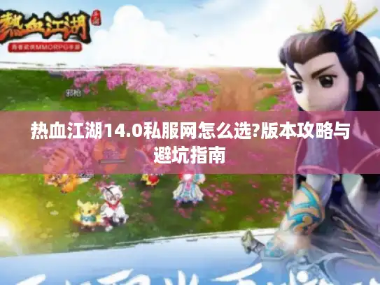 热血江湖14.0私服网怎么选?版本攻略与避坑指南
