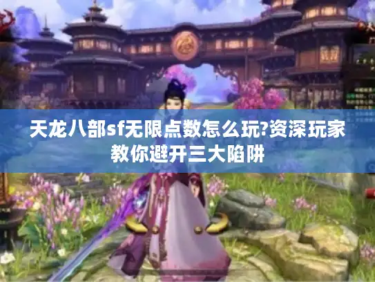 天龙八部sf无限点数怎么玩?资深玩家教你避开三大陷阱