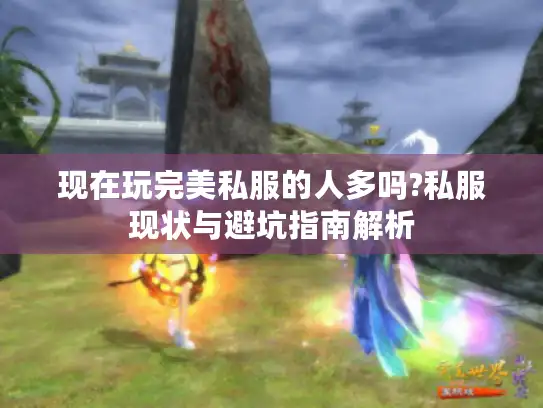 现在玩完美私服的人多吗?私服现状与避坑指南解析 现在玩完美私服的人多吗?私服现状与避坑指南解析