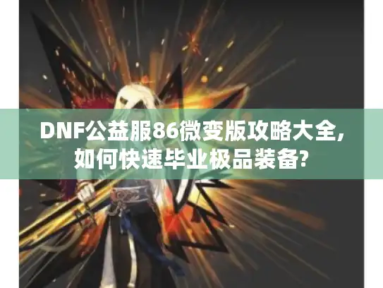 DNF公益服86微变版攻略大全,如何快速毕业极品装备?