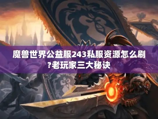 魔兽世界公益服243私服资源怎么刷?老玩家三大秘诀