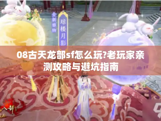 08古天龙部sf怎么玩?老玩家亲测攻略与避坑指南