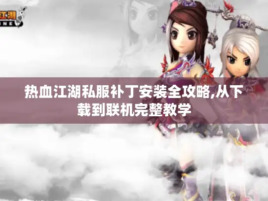 热血江湖私服补丁安装全攻略,从下载到联机完整教学