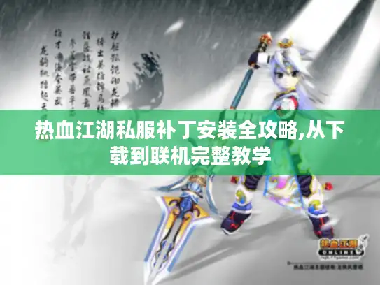 热血江湖私服补丁安装全攻略,从下载到联机完整教学