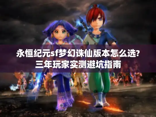 永恒纪元sf梦幻诛仙版本怎么选?三年玩家实测避坑指南