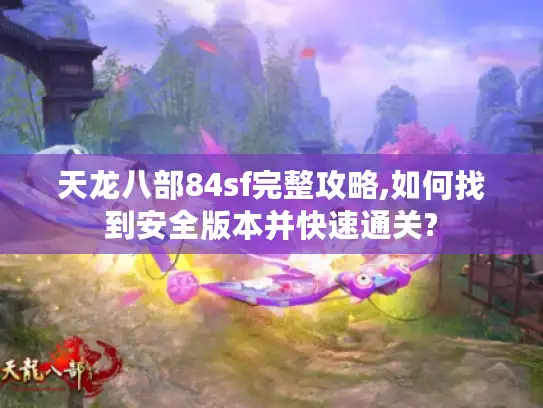 天龙八部84sf完整攻略,如何找到安全版本并快速通关? 天龙八部84sf完整攻略,如何找到安全版本并快速通关?