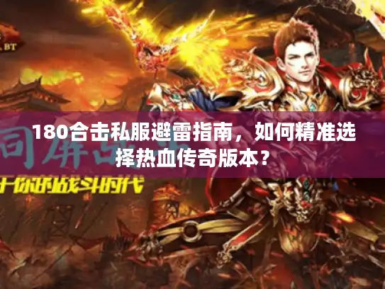 180合击私服避雷指南,如何精准选择热血传奇版本? 180合击私服避雷指南,如何精准选择热血传奇版本?
