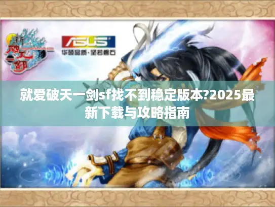 就爱破天一剑sf找不到稳定版本?2025最新下载与攻略指南