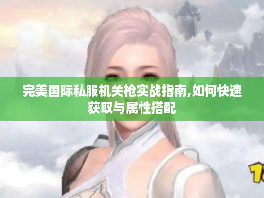 完美国际私服机关枪实战指南,如何快速获取与属性搭配
