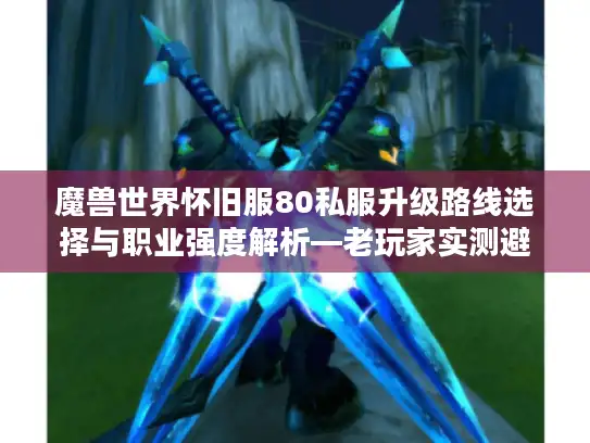 魔兽世界怀旧服80私服升级路线选择与职业强度解析—老玩家实测避坑指南