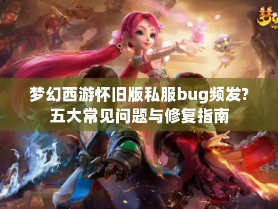 梦幻西游怀旧版私服bug频发?五大常见问题与修复指南
