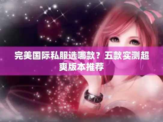 完美国际私服选哪款?五款实测超爽版本推荐 完美国际私服选哪款?五款实测超爽版本推荐