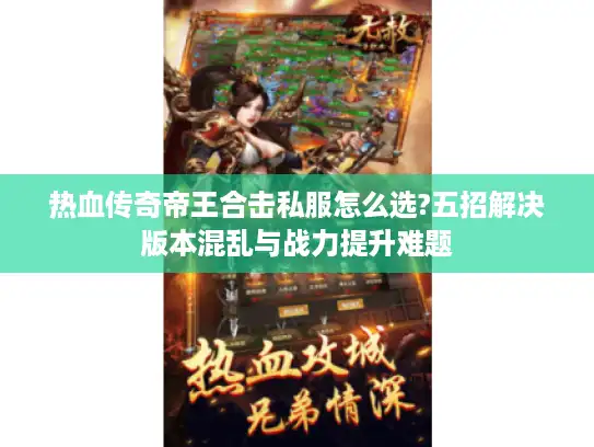 热血传奇帝王合击私服怎么选?五招解决版本混乱与战力提升难题
