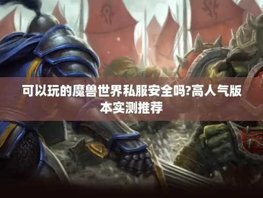 可以玩的魔兽世界私服安全吗?高人气版本实测推荐 可以玩的魔兽世界私服安全吗?高人气版本实测推荐