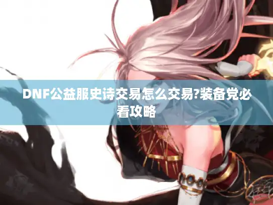 DNF公益服史诗交易怎么交易?装备党必看攻略