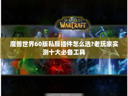 魔兽世界60版私服插件怎么选?老玩家实测十大必备工具