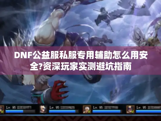 DNF公益服私服专用辅助怎么用安全?资深玩家实测避坑指南