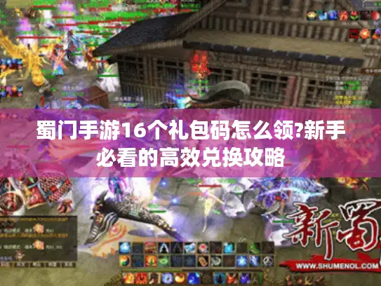 蜀门手游16个礼包码怎么领?新手必看的高效兑换攻略