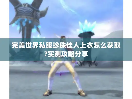 完美世界私服珍珠佳人上衣怎么获取?实测攻略分享 完美世界私服珍珠佳人上衣怎么获取?实测攻略分享