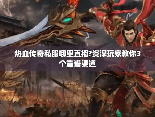 热血传奇私服哪里直播?资深玩家教你3个靠谱渠道