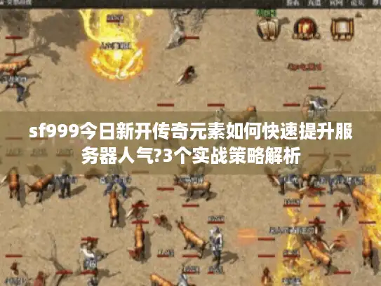 sf999今日新开传奇元素如何快速提升服务器人气?3个实战策略解析
