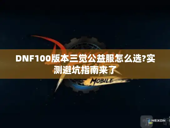 DNF100版本三觉公益服怎么选?实测避坑指南来了