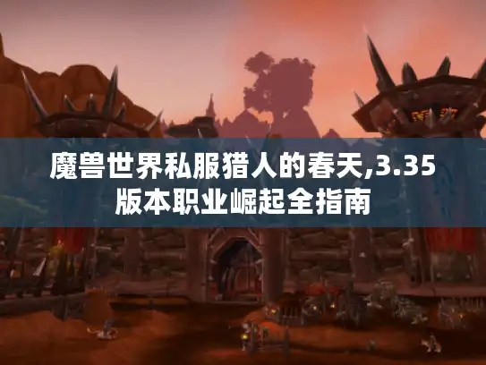 魔兽世界私服猎人的春天,3.35版本职业崛起全指南