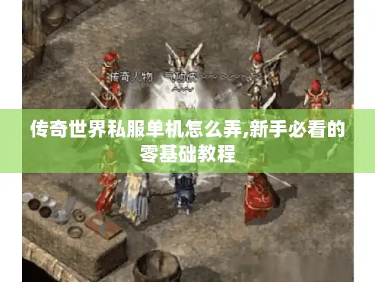 传奇世界私服单机怎么弄,新手必看的零基础教程