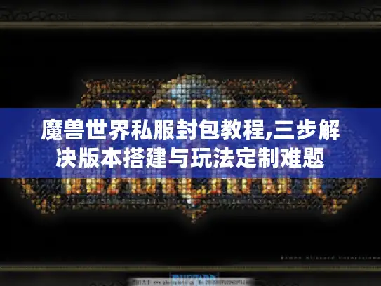 魔兽世界私服封包教程,三步解决版本搭建与玩法定制难题