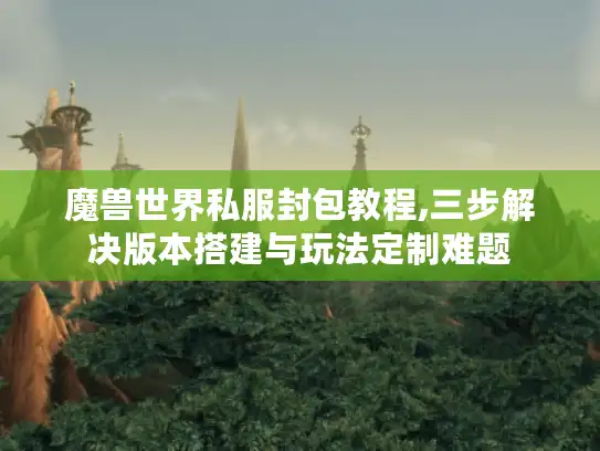 魔兽世界私服封包教程,三步解决版本搭建与玩法定制难题