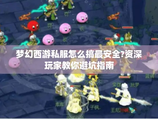 梦幻西游私服怎么搞最安全?资深玩家教你避坑指南