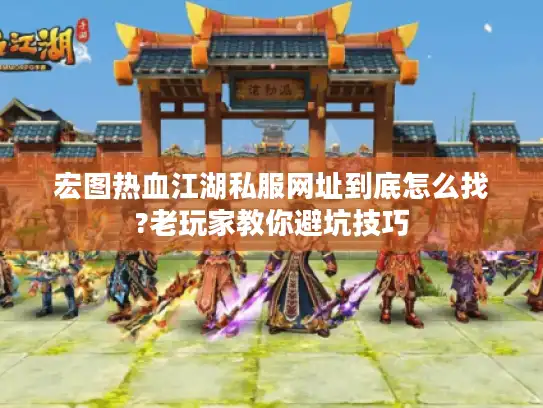 宏图热血江湖私服网址到底怎么找?老玩家教你避坑技巧 宏图热血江湖私服网址到底怎么找?老玩家教你避坑技巧