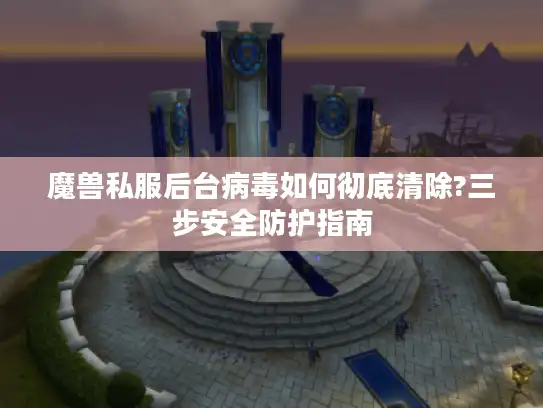 魔兽私服后台病毒如何彻底清除?三步安全防护指南