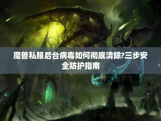 魔兽私服后台病毒如何彻底清除?三步安全防护指南