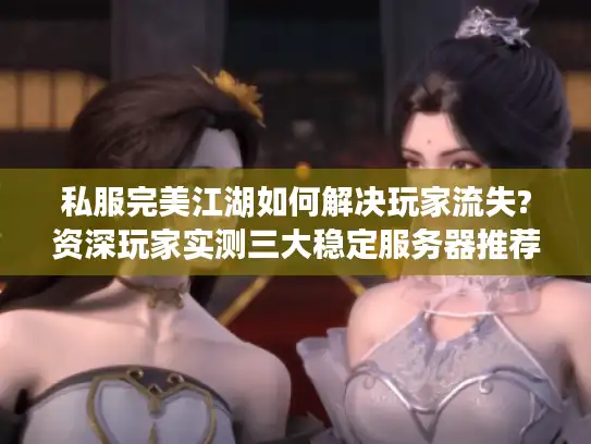私服完美江湖如何解决玩家流失?资深玩家实测三大稳定服务器推荐