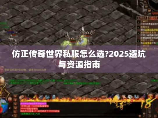 仿正传奇世界私服怎么选?2025避坑与资源指南