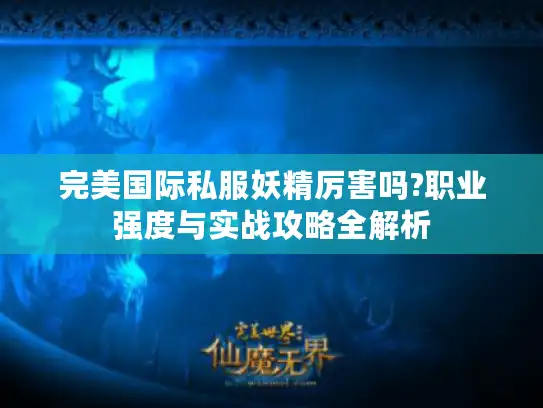 完美国际私服妖精厉害吗?职业强度与实战攻略全解析