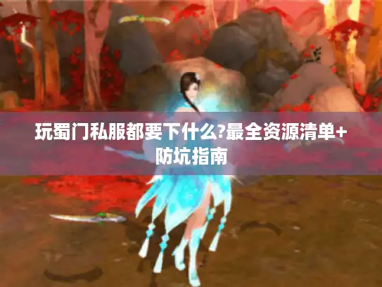 玩蜀门私服都要下什么?最全资源清单+防坑指南 玩蜀门私服都要下什么?最全资源清单+防坑指南