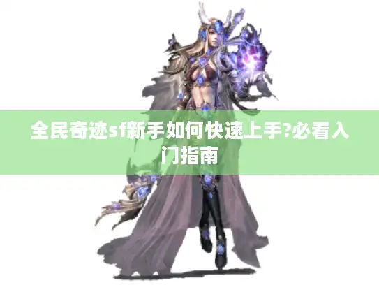 全民奇迹sf新手如何快速上手?必看入门指南
