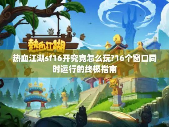 热血江湖sf16开究竟怎么玩?16个窗口同时运行的终极指南