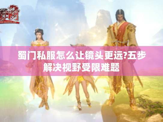 蜀门私服怎么让镜头更远?五步解决视野受限难题