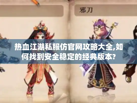 热血江湖私服仿官网攻略大全,如何找到安全稳定的经典版本?