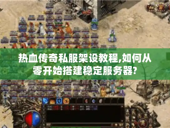 热血传奇私服架设教程,如何从零开始搭建稳定服务器?