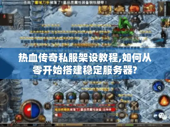 热血传奇私服架设教程,如何从零开始搭建稳定服务器?