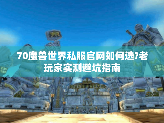 70魔兽世界私服官网如何选?老玩家实测避坑指南 70魔兽世界私服官网如何选?老玩家实测避坑指南