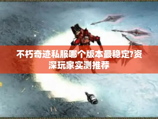 不朽奇迹私服哪个版本最稳定?资深玩家实测推荐 不朽奇迹私服哪个版本最稳定?资深玩家实测推荐