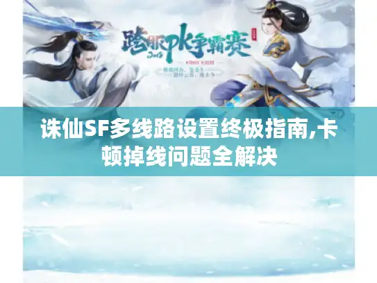 诛仙SF多线路设置终极指南,卡顿掉线问题全解决 诛仙SF多线路设置终极指南,卡顿掉线问题全解决