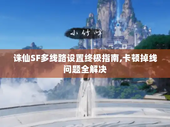 诛仙SF多线路设置终极指南,卡顿掉线问题全解决 诛仙SF多线路设置终极指南,卡顿掉线问题全解决