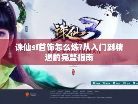 诛仙sf首饰怎么炼?从入门到精通的完整指南 诛仙sf首饰怎么炼?从入门到精通的完整指南