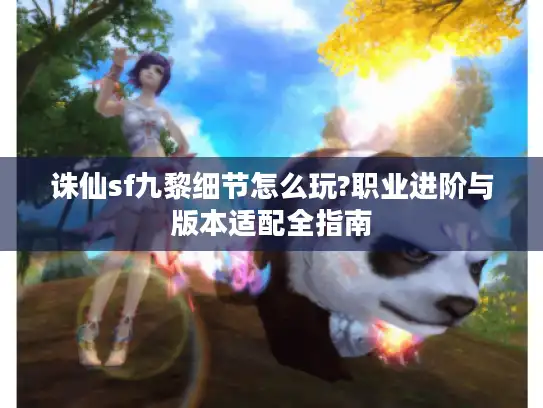 诛仙sf九黎细节怎么玩?职业进阶与版本适配全指南